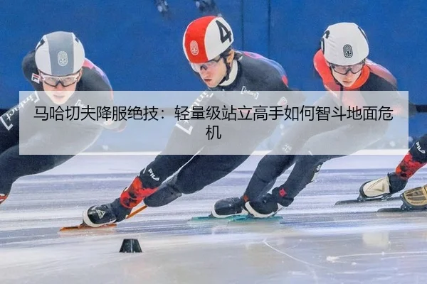 马哈切夫降服绝技：轻量级站立高手如何智斗地面危机