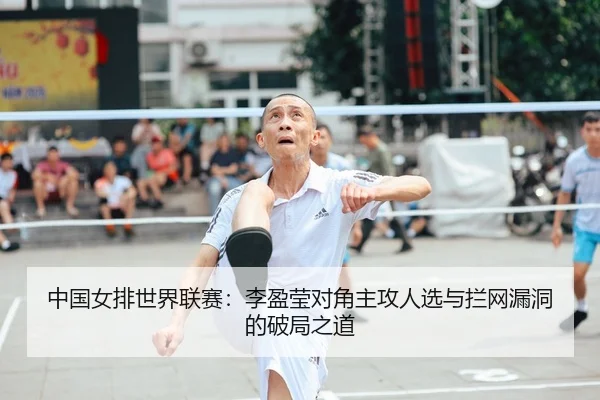 中国女排世界联赛：李盈莹对角主攻人选与拦网漏洞的破局之道