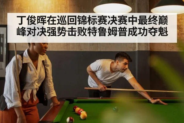 丁俊晖在巡回锦标赛决赛中最终巅峰对决强势击败特鲁姆普成功夺魁
