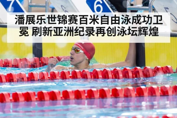 潘展乐世锦赛百米自由泳成功卫冕 刷新亚洲纪录再创泳坛辉煌