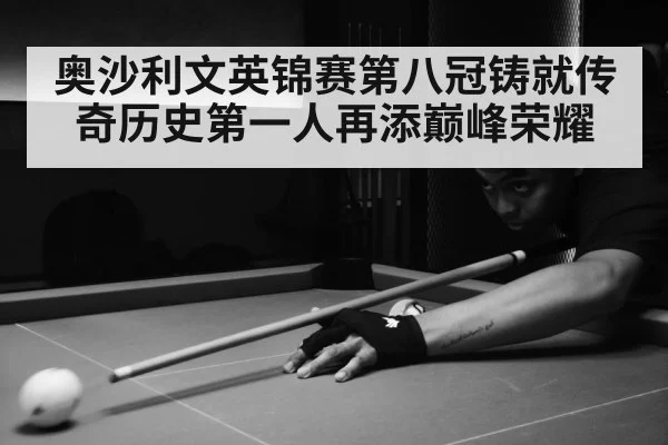奥沙利文英锦赛第八冠铸就传奇历史第一人再添巅峰荣耀