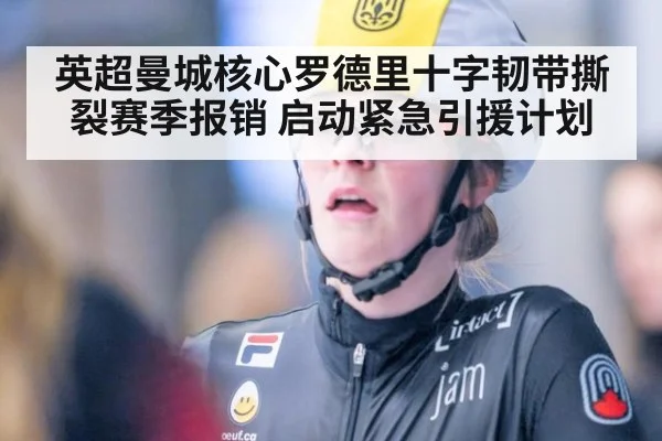 英超曼城核心罗德里十字韧带撕裂赛季报销 启动紧急引援计划