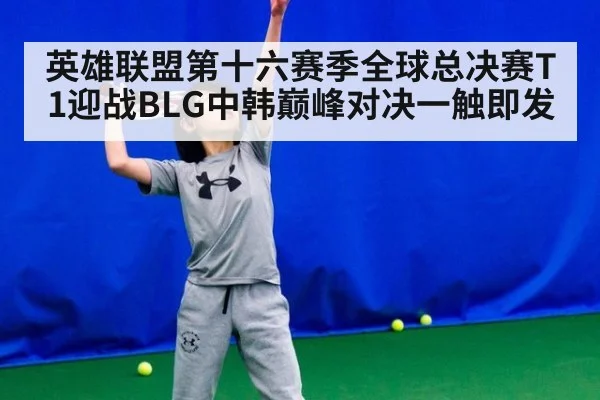 英雄联盟第十六赛季全球总决赛T1迎战BLG中韩巅峰对决一触即发