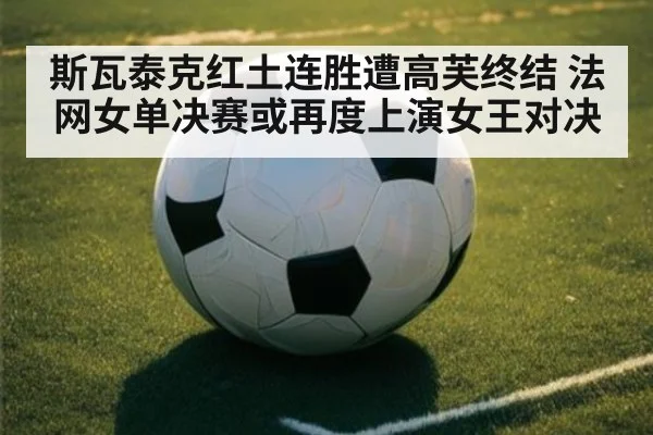 斯瓦泰克红土连胜遭高芙终结 法网女单决赛或再度上演女王对决